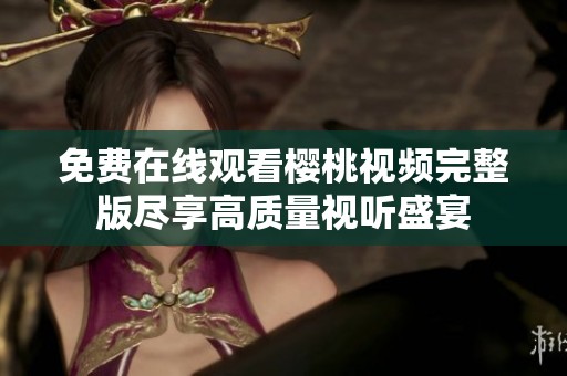 免费在线观看樱桃视频完整版尽享高质量视听盛宴