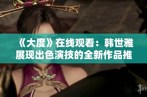 《大度》在线观看：韩世雅展现出色演技的全新作品推荐