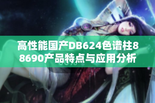 高性能国产DB624色谱柱88690产品特点与应用分析