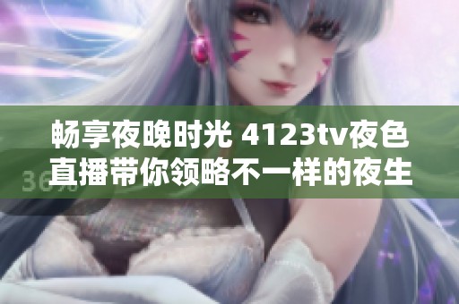 畅享夜晚时光 4123tv夜色直播带你领略不一样的夜生活