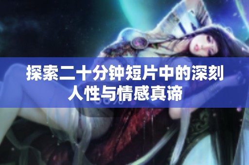 探索二十分钟短片中的深刻人性与情感真谛