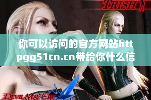 你可以访问的官方网站httpgg51cn.cn带给你什么信息