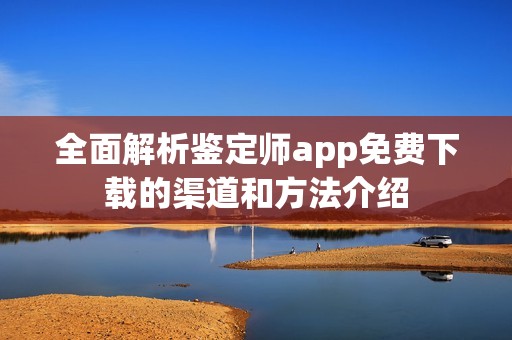 全面解析鉴定师app免费下载的渠道和方法介绍