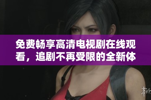 免费畅享高清电视剧在线观看，追剧不再受限的全新体验