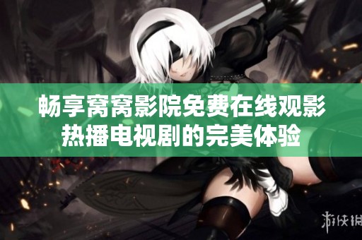畅享窝窝影院免费在线观影热播电视剧的完美体验