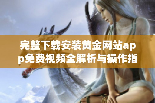 完整下载安装黄金网站app免费视频全解析与操作指南