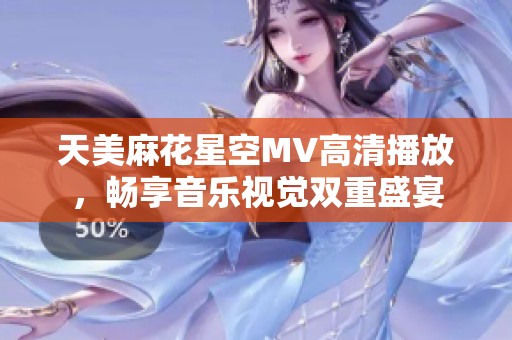 天美麻花星空MV高清播放，畅享音乐视觉双重盛宴