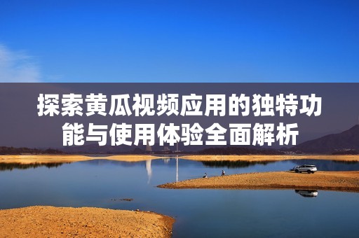探索黄瓜视频应用的独特功能与使用体验全面解析