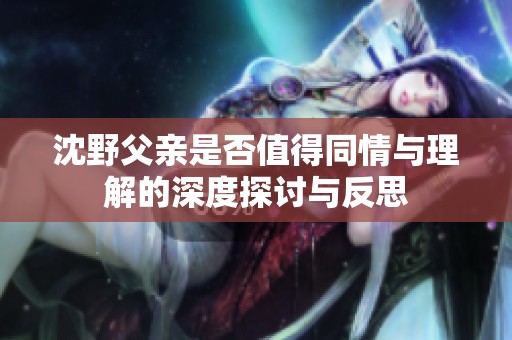 沈野父亲是否值得同情与理解的深度探讨与反思