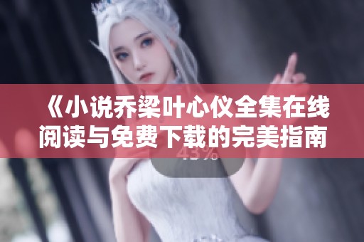 《小说乔梁叶心仪全集在线阅读与免费下载的完美指南》