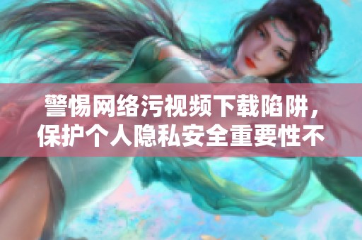 警惕网络污视频下载陷阱，保护个人隐私安全重要性不容忽视
