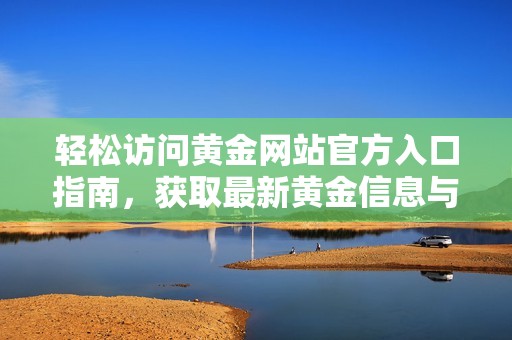 轻松访问黄金网站官方入口指南，获取最新黄金信息与服务