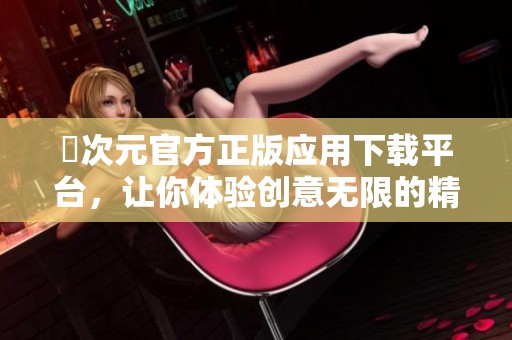 囧次元官方正版应用下载平台，让你体验创意无限的精彩世界