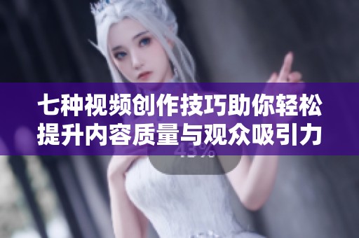 七种视频创作技巧助你轻松提升内容质量与观众吸引力