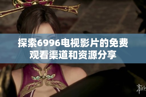 探索6996电视影片的免费观看渠道和资源分享