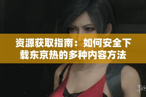 资源获取指南：如何安全下载东京热的多种内容方法