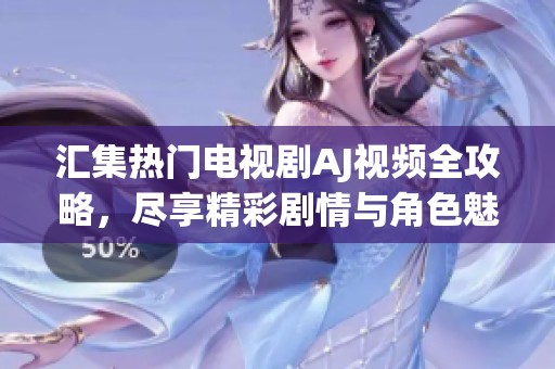 汇集热门电视剧AJ视频全攻略，尽享精彩剧情与角色魅力