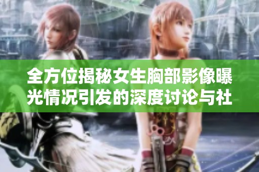 全方位揭秘女生胸部影像曝光情况引发的深度讨论与社会反响