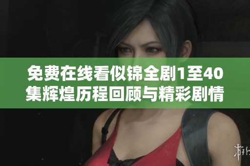 免费在线看似锦全剧1至40集辉煌历程回顾与精彩剧情分析