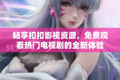 畅享扣扣影视资源，免费观看热门电视剧的全新体验