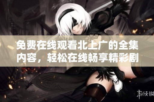 免费在线观看北上广的全集内容，轻松在线畅享精彩剧情