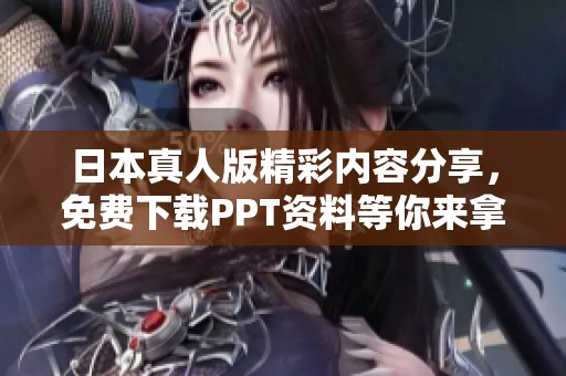 日本真人版精彩内容分享，免费下载PPT资料等你来拿