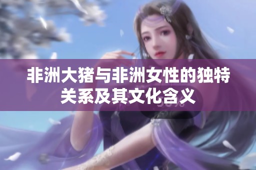 非洲大猪与非洲女性的独特关系及其文化含义