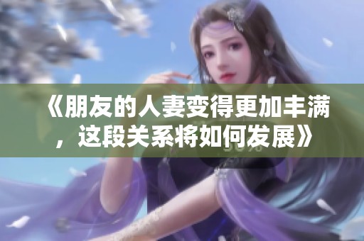 《朋友的人妻变得更加丰满，这段关系将如何发展》