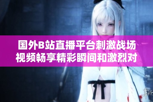 国外B站直播平台刺激战场视频畅享精彩瞬间和激烈对战