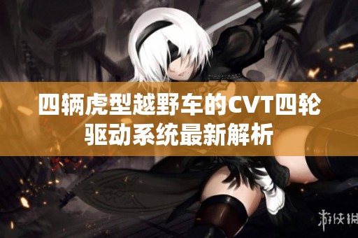 四辆虎型越野车的CVT四轮驱动系统最新解析