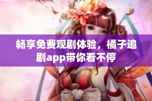 畅享免费观剧体验，橘子追剧app带你看不停