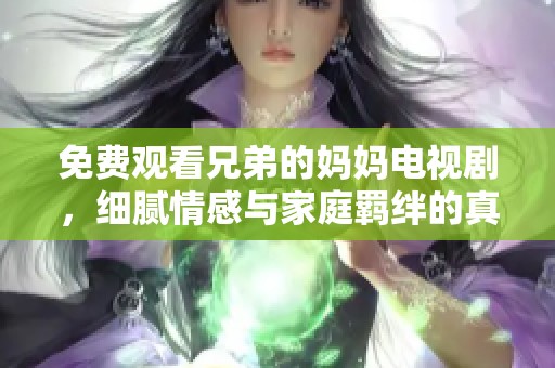 免费观看兄弟的妈妈电视剧，细腻情感与家庭羁绊的真实展现