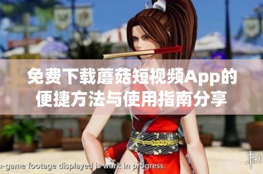 免费下载蘑菇短视频App的便捷方法与使用指南分享