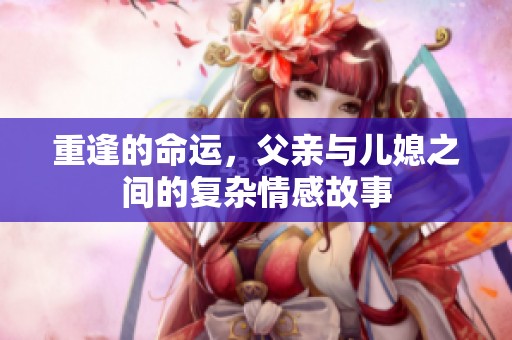 重逢的命运，父亲与儿媳之间的复杂情感故事
