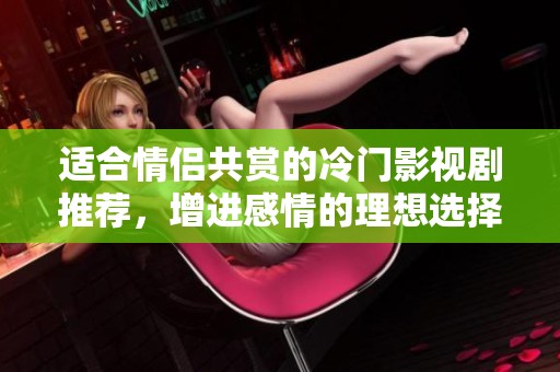 适合情侣共赏的冷门影视剧推荐，增进感情的理想选择