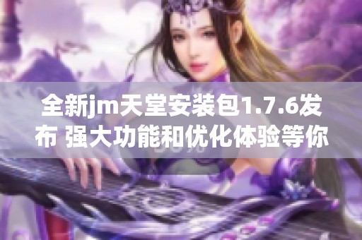 全新jm天堂安装包1.7.6发布 强大功能和优化体验等你来尝试