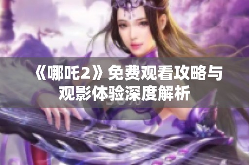 《哪吒2》免费观看攻略与观影体验深度解析