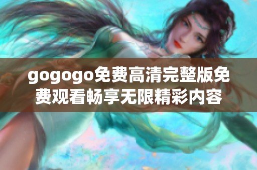 gogogo免费高清完整版免费观看畅享无限精彩内容