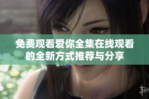 免费观看爱你全集在线观看的全新方式推荐与分享