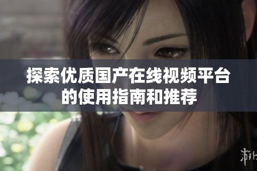 探索优质国产在线视频平台的使用指南和推荐