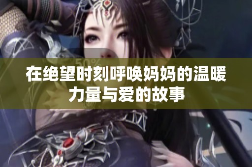 在绝望时刻呼唤妈妈的温暖力量与爱的故事