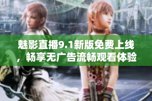 魅影直播9.1新版免费上线，畅享无广告流畅观看体验