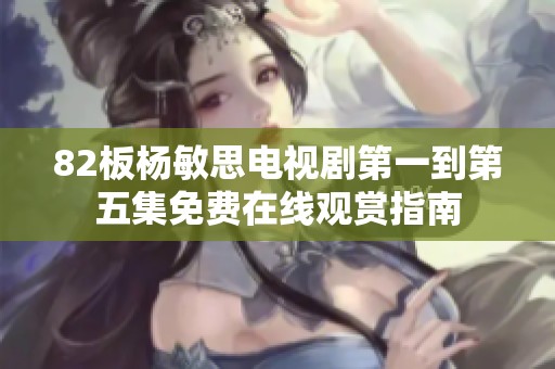 82板杨敏思电视剧第一到第五集免费在线观赏指南