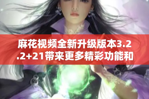 麻花视频全新升级版本3.2.2+21带来更多精彩功能和体验