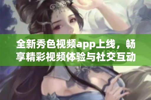 全新秀色视频app上线，畅享精彩视频体验与社交互动乐趣