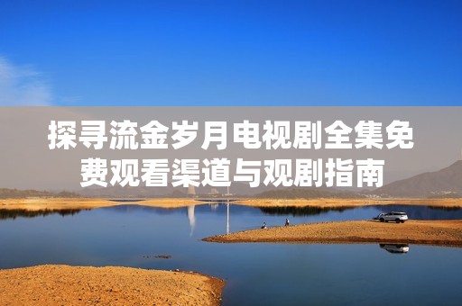探寻流金岁月电视剧全集免费观看渠道与观剧指南