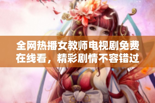 全网热播女教师电视剧免费在线看，精彩剧情不容错过！