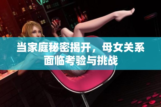 当家庭秘密揭开，母女关系面临考验与挑战