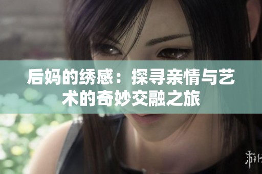 后妈的绣感：探寻亲情与艺术的奇妙交融之旅