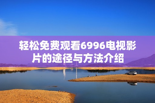 轻松免费观看6996电视影片的途径与方法介绍